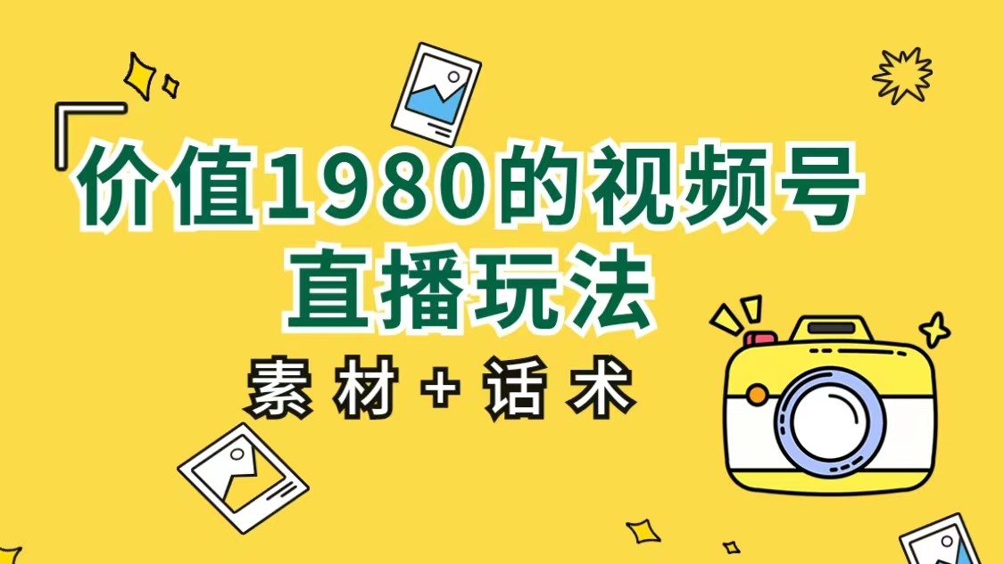 价值1980的视频号直播玩法，小白也可以直接上手操作（素材+话术）-千城资源网
