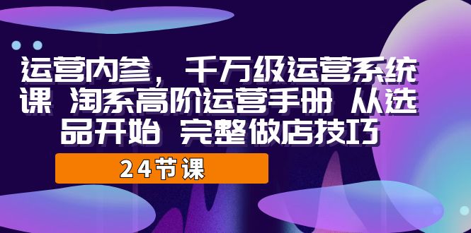 运营·内参 千万级·运营系统课 淘系高阶运营手册 从选品开始 完整做店技巧-千城资源网