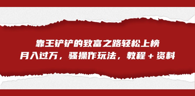 全网首发，靠王铲铲的致富之路轻松上榜，月入过万，骚操作玩法，教程＋资料-千城资源网