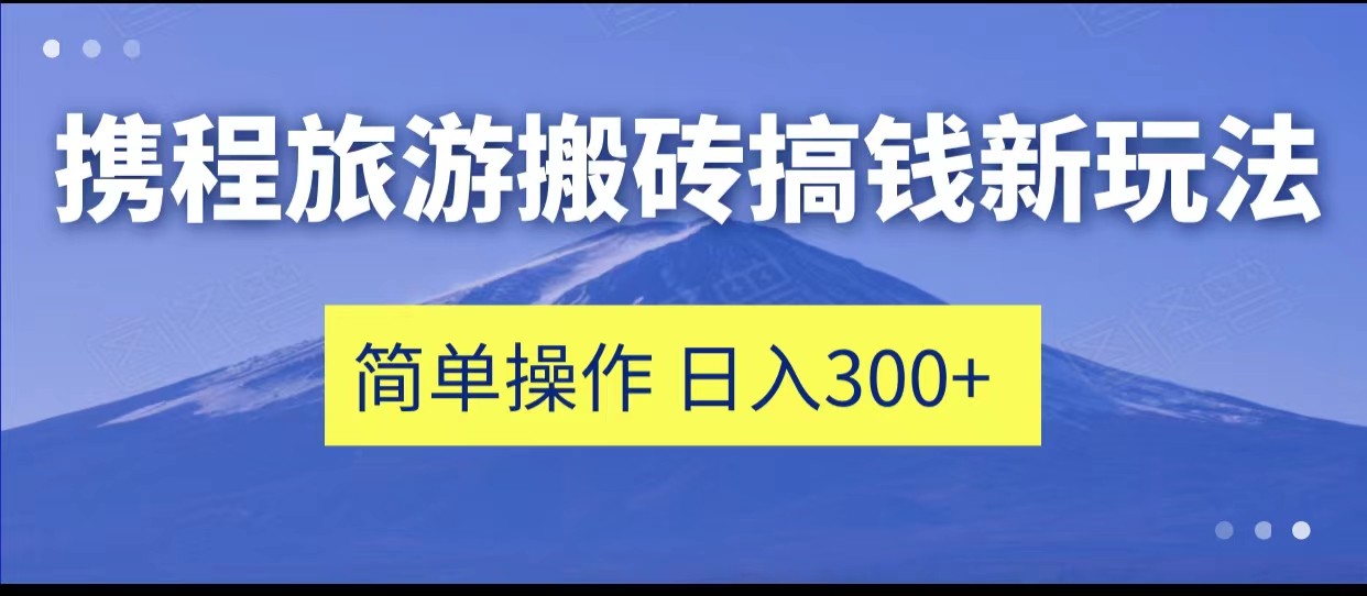 携程旅游搬砖搞钱新玩法，简单操作 单号日撸300+-千城资源网