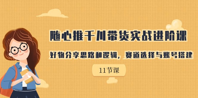 随心推千川带货实战进阶课，好物分享思路和逻辑，赛道选择与账号搭建-千城资源网