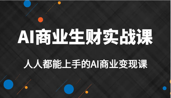 AI商业生财实战课，人人都能上手的AI商业变现课，AI创业必学。-千城资源网