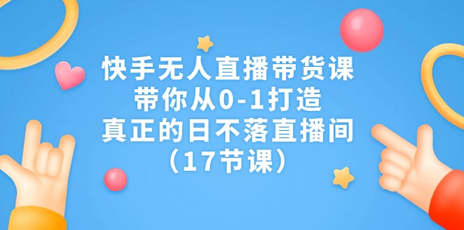 快手无人直播带货课，带你从0-1打造，真正的日不落直播间（17节课）-千城资源网