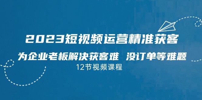 2023短视频·运营精准获客，为企业老板解决获客难 没订单等难题-千城资源网