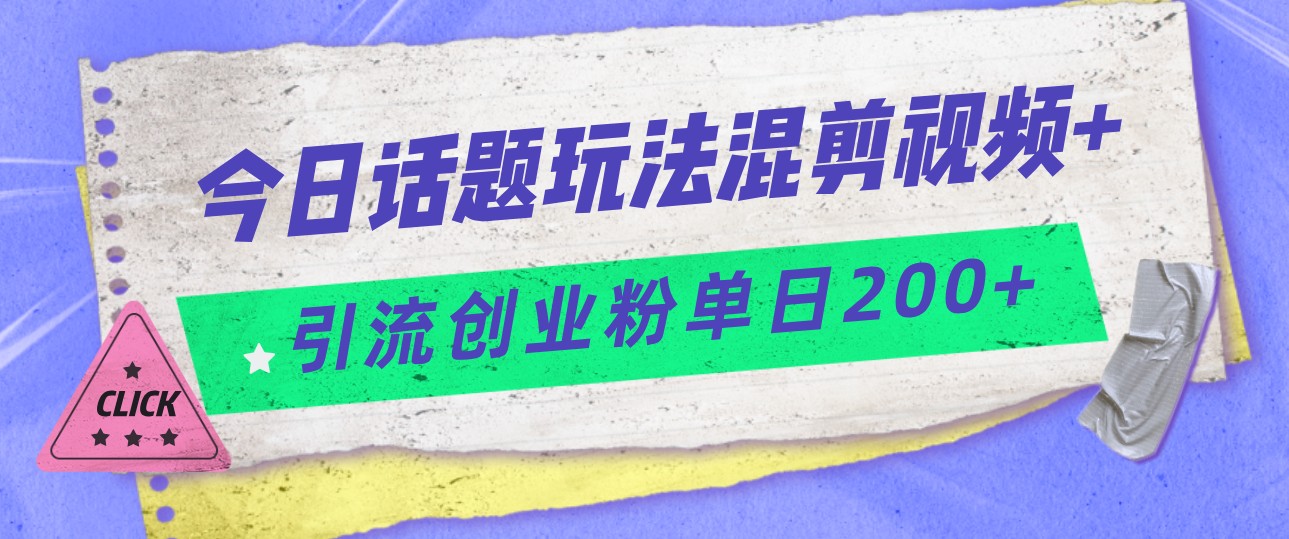今日话题混剪玩法引流创业粉，小白可以轻松上手，单日引流200+-千城资源网