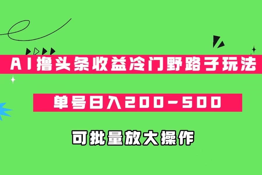 AI撸头条收益冷门野路子玩法，单号日入200-500，可放大批量操作-千城资源网