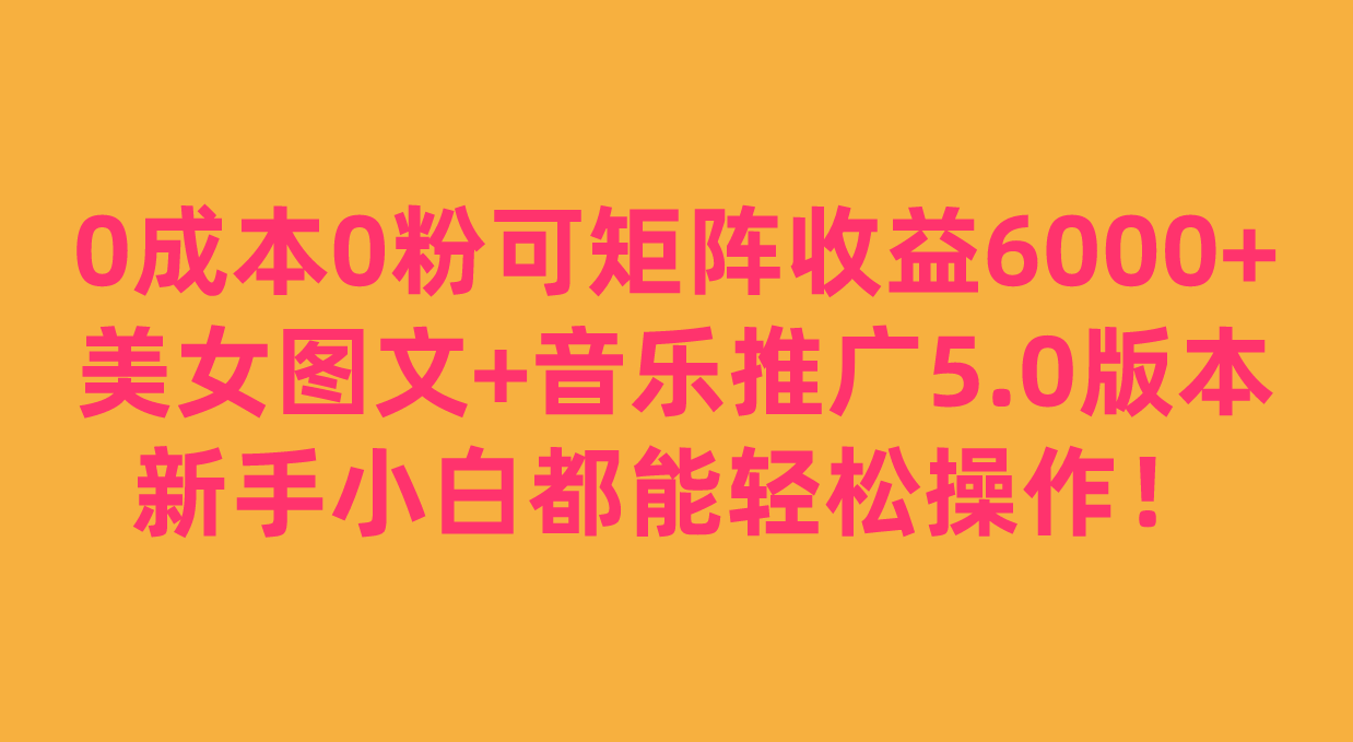 0成本0粉可矩阵月收益6000+，美女图文+音乐推广5.0版本，新手小白都能轻松操作！-千城资源网