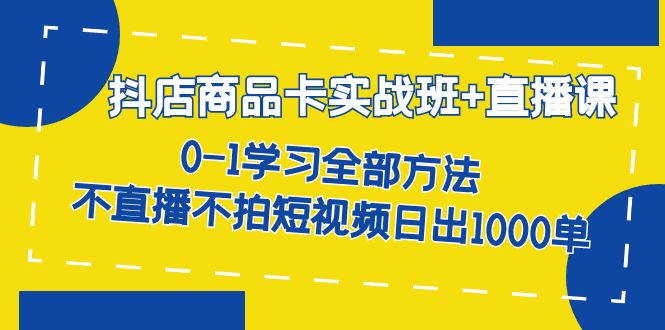 抖店商品卡实战班+直播课-8月 0-1学习全部方法 不直播不拍短视频日出1000单-千城资源网