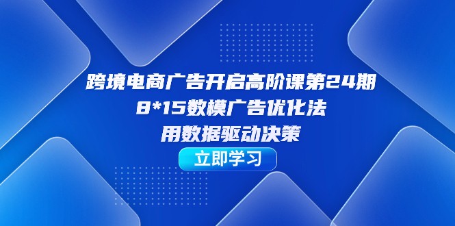 跨境电商-广告开启高阶课第24期，8*15数模广告优化法，用数据驱动决策-千城资源网