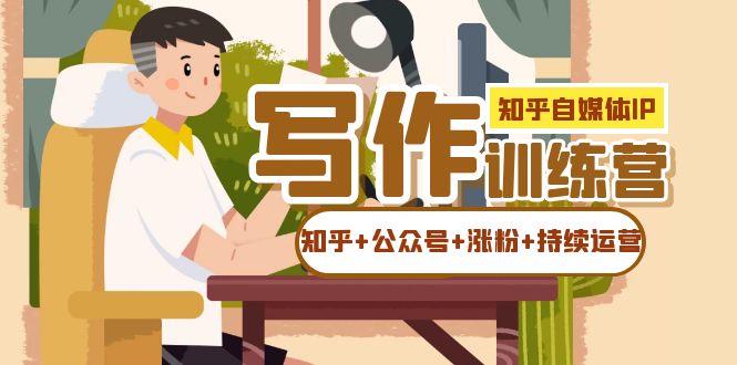 知乎-自媒体IP写作实操训练营：如何做知乎+公众号+涨粉+持续运营-千城资源网