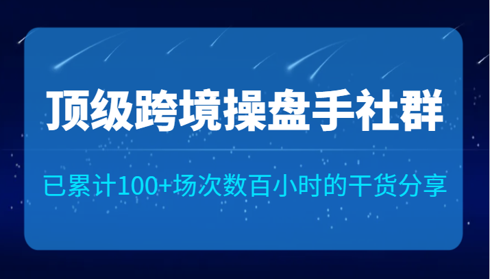 顶级跨境操盘手社群已累计100+场次，数百小时的干货分享！-千城资源网