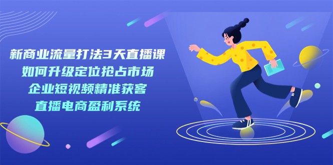 新商业-流量打法3天直播课：定位抢占市场 企业短视频获客 直播电商盈利系统-千城资源网