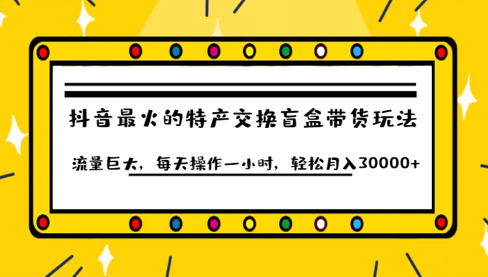 抖音目前最火的特产交换盲盒带货玩法流量巨大，每天操作一小时，轻松月入30000+-千城资源网