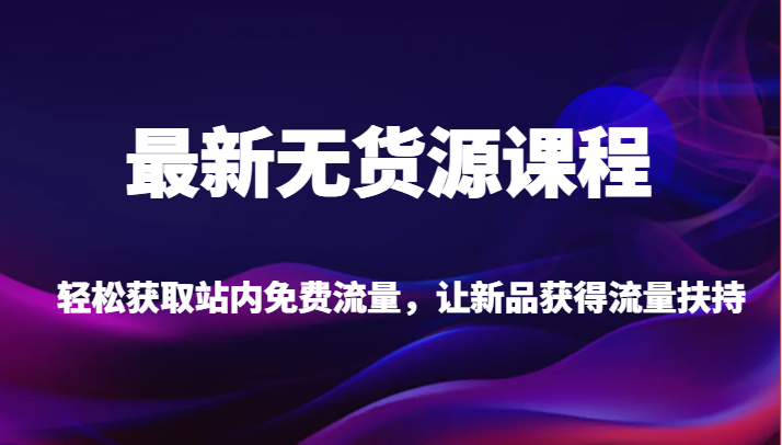 最新无货源课程，轻松获取站内免费流量，让新品获得流量扶持【不含软件】-千城资源网