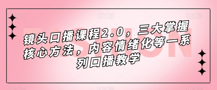 镜头-口播课程2.0，三大掌握核心方法，内容情绪化等一系列口播教学-千城资源网