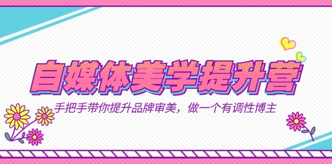 自媒体-美学提升营 手把手带你提升-品牌审美，做一个有调性博主（11节课）-千城资源网