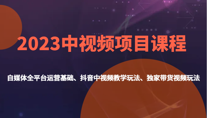 2023中视频项目课程，自媒体全平台运营基础、抖音中视频教学玩法、独家带货视频玩法。-千城资源网