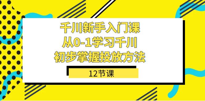 千川-新手入门课，从0-1学习千川，初步掌握投放方法（12节课）-千城资源网