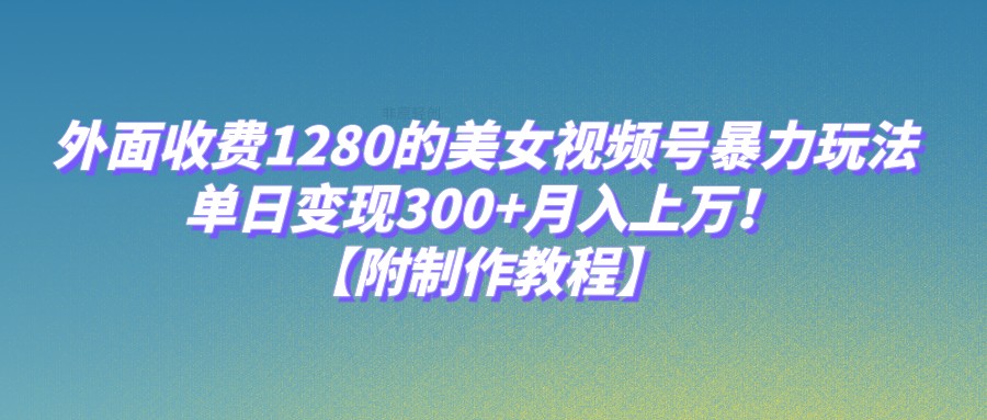 外面收费1280的美女视频号暴力玩法，单日变现300+，月入上万！【附制作教程】-千城资源网