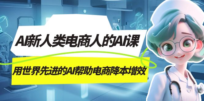 AI-新人类电商人的AI课，用世界先进的AI帮助电商降本增效-千城资源网