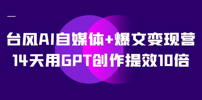 AI自媒体+爆文变现营，14天用GPT创作提效10倍（12节课）-千城资源网