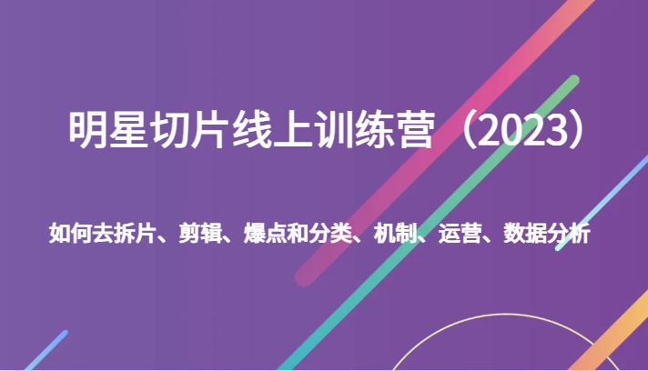 明星切片线上训练营（2023）如何去拆片、剪辑、爆点和分类、机制、运营、数据分析-千城资源网