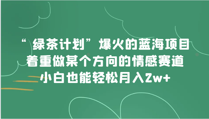 “绿茶计划”，爆火的蓝海项目，着重做某个方向的情感赛道，小白也能轻松月入2w+-千城资源网