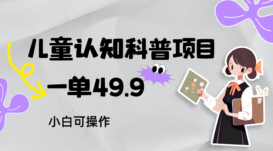 儿童认知科普，一单49.9，轻松日变现800＋小白可操作，附资料-千城资源网