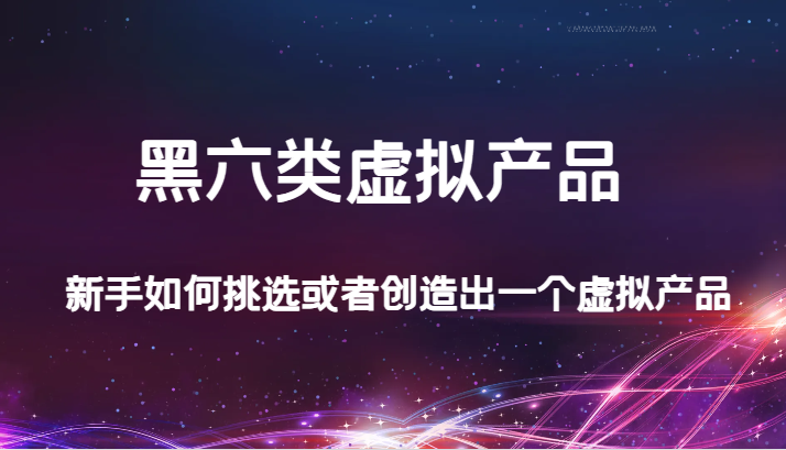 某公众号付费文章：黑六类虚拟产品，新手如何挑选或者创造出一个虚拟产品-千城资源网