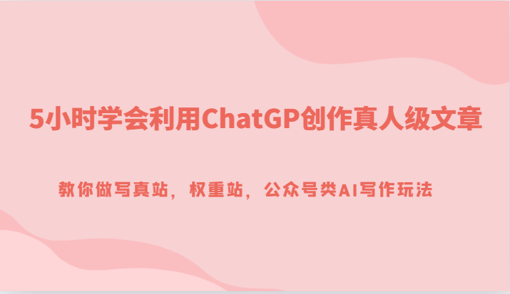5小时学会利用ChatGP创作真人级文章，教你做写真站，权重站，公众号类AI写作玩法-千城资源网