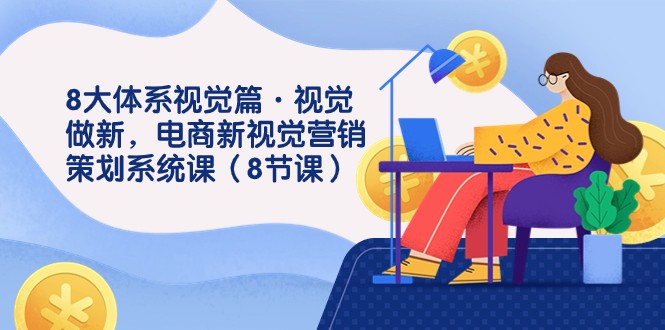 8大体系视觉篇·视觉做新，电商新视觉营销策划系统课（8节课）-千城资源网