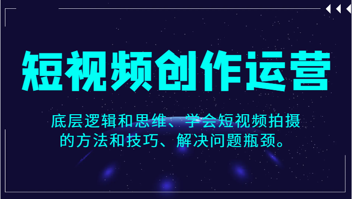 短视频创作运营，底层逻辑和思维、学会短视频拍摄的方法和技巧、解决问题瓶颈。-千城资源网