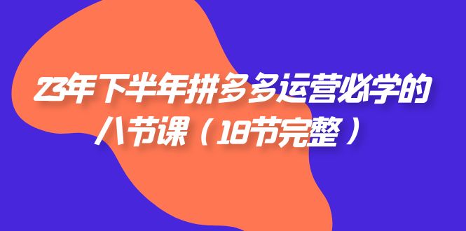 2023年下半年拼多多·运营必学的八节课（18节完整）-千城资源网