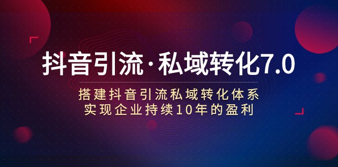 抖音引流·私域转化7.0：搭建抖音引流·私域转化体系 实现企业持续10年盈利-千城资源网