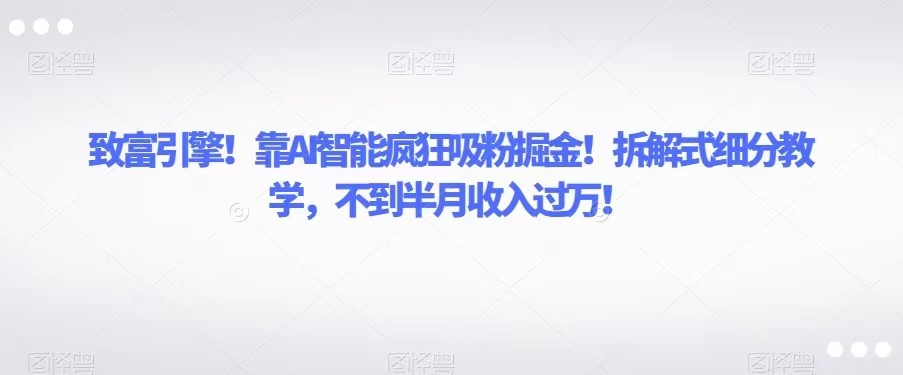 致富引擎！靠AI智能疯狂吸粉掘金！拆解式细分教学，不到半月收入过万！-千城资源网