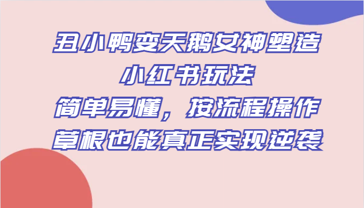 丑小鸭变天鹅女神塑造小红书玩法，简单易懂，按流程操作，草根也能真正实现逆袭-千城资源网