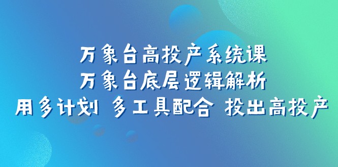 万象台高投产系统课：万象台底层逻辑解析 用多计划 多工具配合 投出高投产-千城资源网