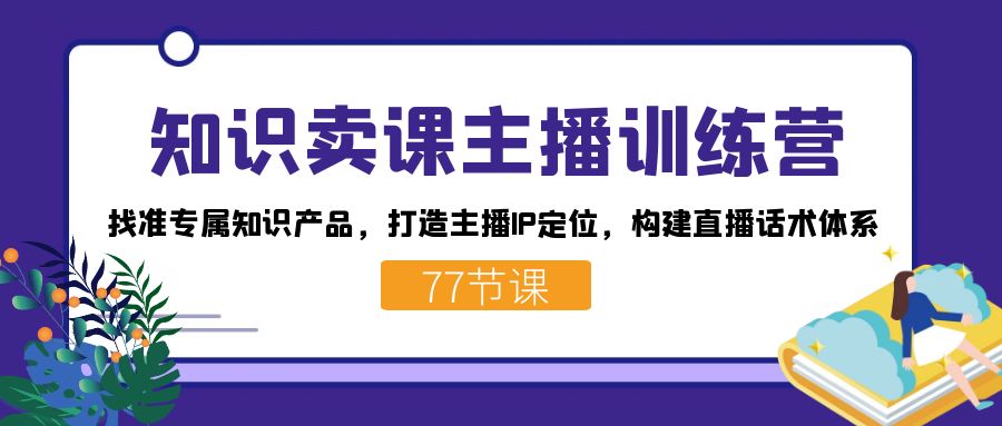 知识卖课主播训练营：找准专属知识产品，打造主播IP定位，构建直播话术体系-千城资源网
