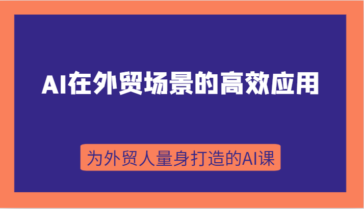 AI在外贸场景的高效应用，从入门到进阶，从B端应用到C端应用，为外贸人量身打造的AI课-千城资源网