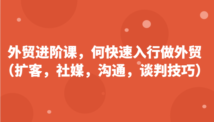 外贸进阶课，帮助你了解如何快速入行做外贸（扩客，社媒，沟通，谈判技巧）-千城资源网
