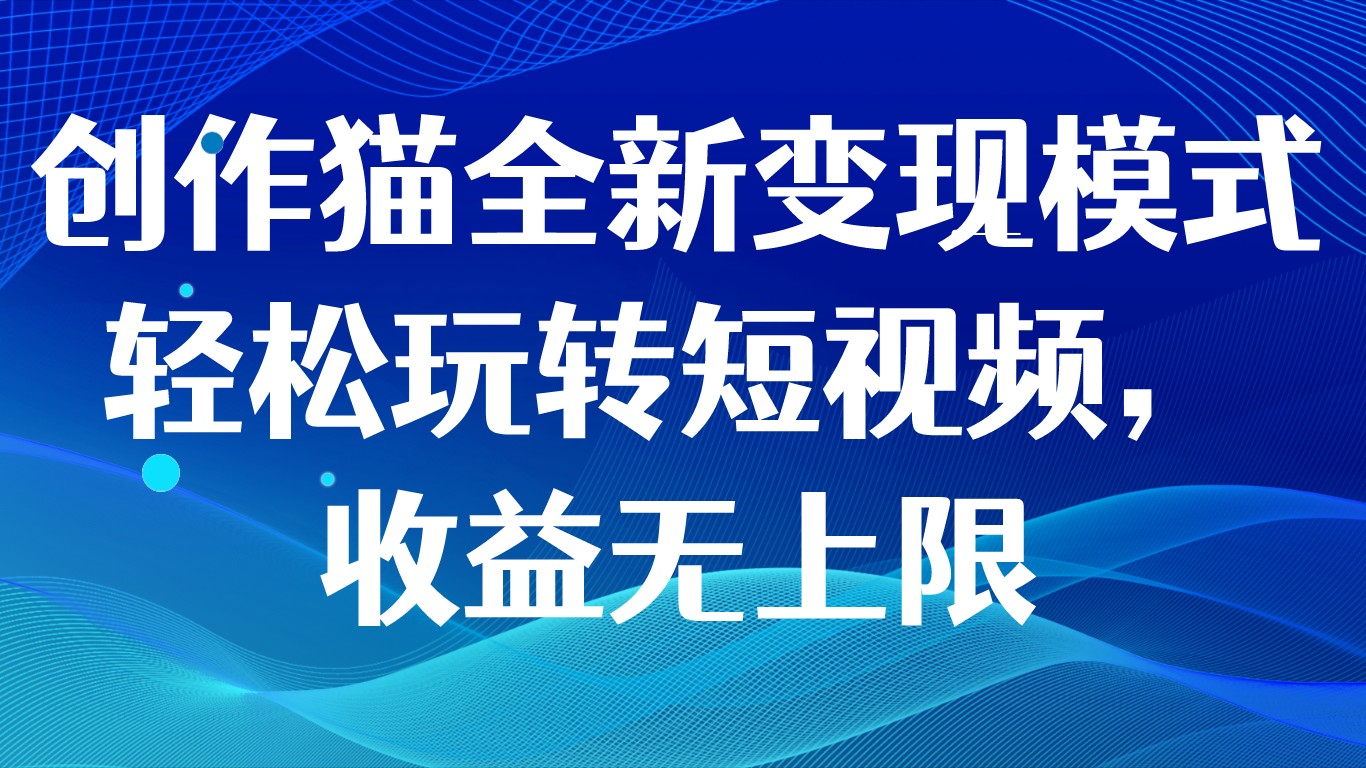 创作猫全新变现模式，轻松玩转短视频，收益无上限-千城资源网