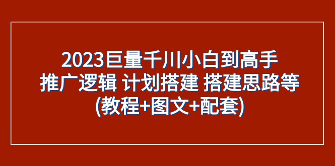2023巨量千川小白到高手：推广逻辑 计划搭建 搭建思路等(教程+图文+配套)-千城资源网