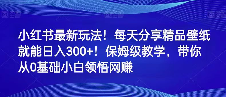 小红书最新玩法！每天分享精品壁纸就能日入300+！保姆级教学，带你从0领悟网赚-千城资源网