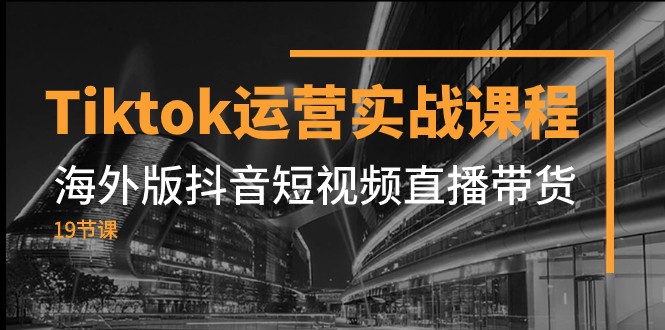 Tiktok运营实战课程，海外版抖音短视频直播带货（19节课）-千城资源网