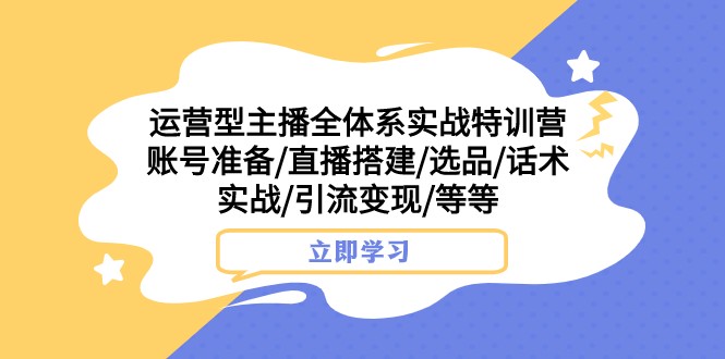 运营型主播全体系实战特训营 账号准备/直播搭建/选品/话术实战/引流变现/等-千城资源网