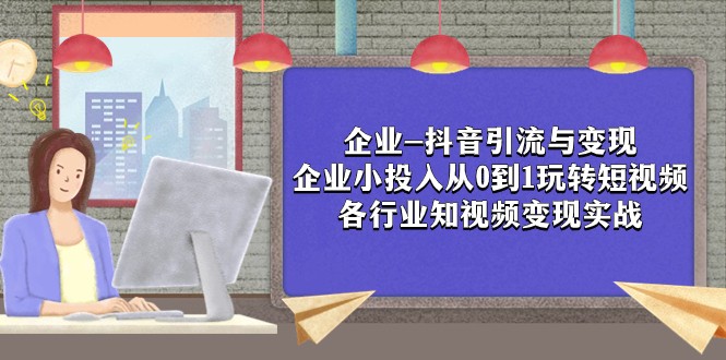 企业-抖音引流与变现：企业小投入从0到1玩转短视频 各行业知视频变现实战-千城资源网