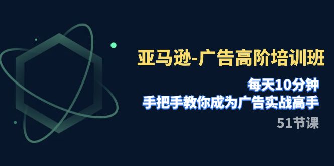 亚马逊-广告高阶培训班，每天10分钟，手把手教你成为广告实战高手（51节）-千城资源网