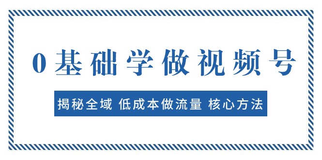 0基础学做视频号：揭秘全域 低成本做流量 核心方法 快速出爆款 轻松变现-千城资源网