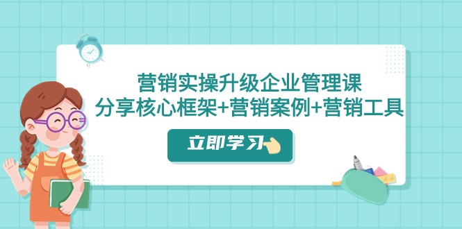 营销实操升级·企业管理课：分享核心框架+营销案例+营销工具（课程+文档）-千城资源网