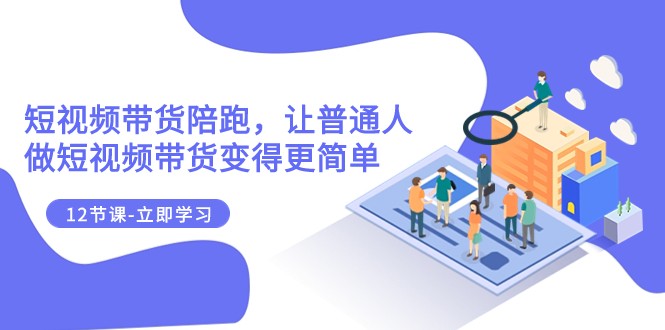 2023短视频带货陪跑，让普通人做短视频带货变得更简单（12节课）-千城资源网